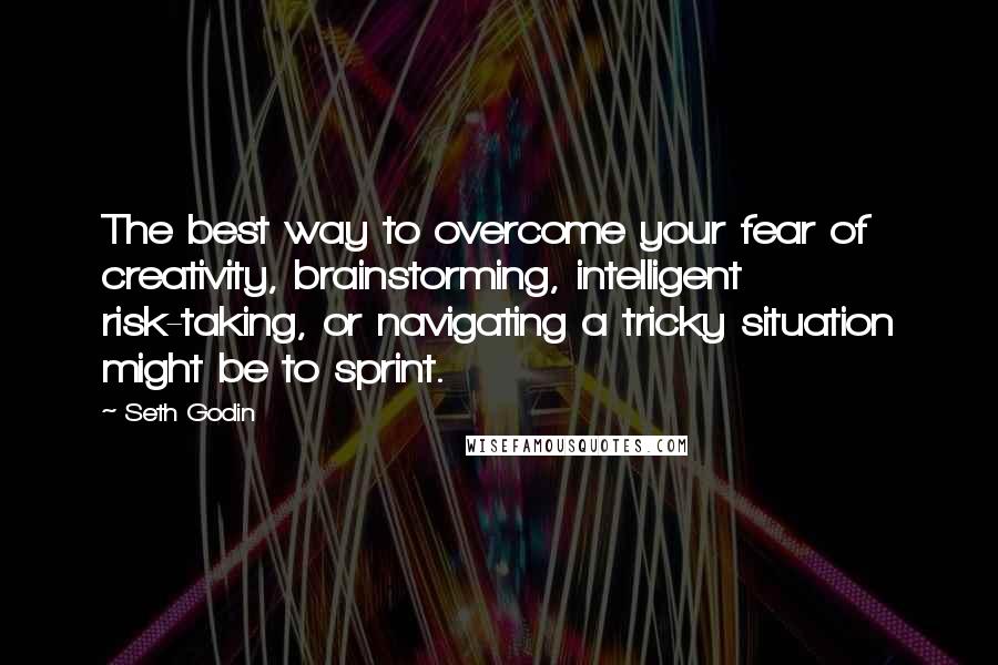 Seth Godin Quotes: The best way to overcome your fear of creativity, brainstorming, intelligent risk-taking, or navigating a tricky situation might be to sprint.