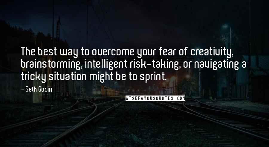 Seth Godin Quotes: The best way to overcome your fear of creativity, brainstorming, intelligent risk-taking, or navigating a tricky situation might be to sprint.