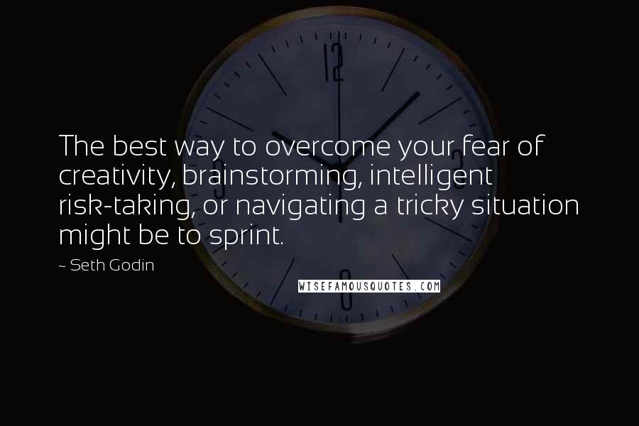 Seth Godin Quotes: The best way to overcome your fear of creativity, brainstorming, intelligent risk-taking, or navigating a tricky situation might be to sprint.