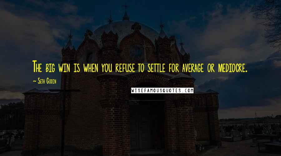 Seth Godin Quotes: The big win is when you refuse to settle for average or mediocre.