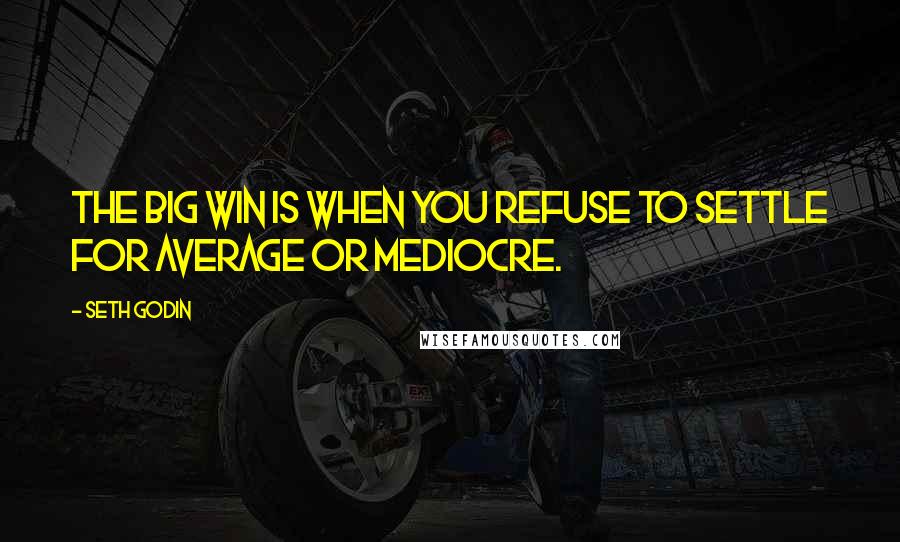 Seth Godin Quotes: The big win is when you refuse to settle for average or mediocre.