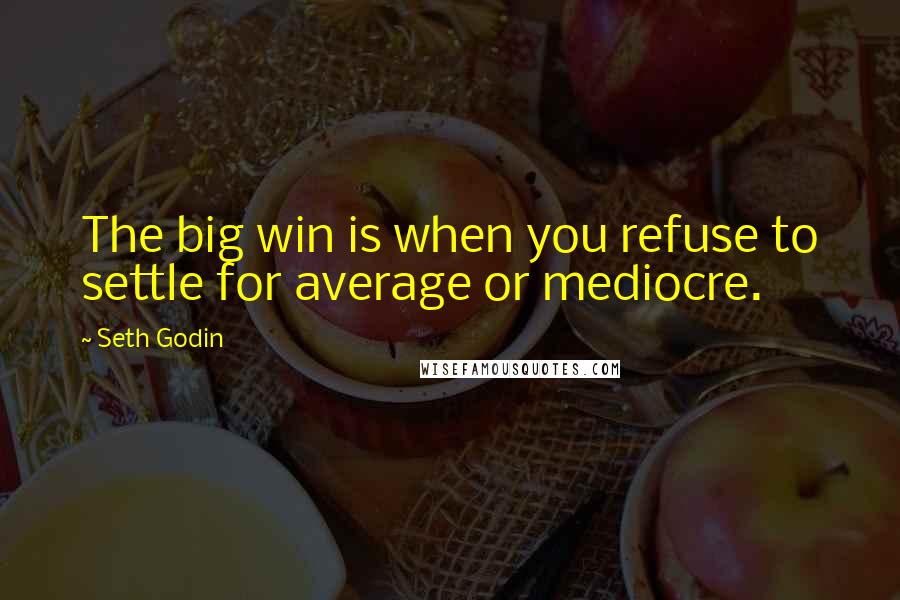 Seth Godin Quotes: The big win is when you refuse to settle for average or mediocre.