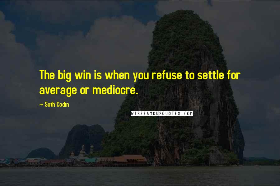 Seth Godin Quotes: The big win is when you refuse to settle for average or mediocre.