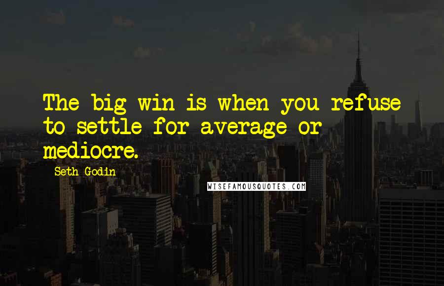 Seth Godin Quotes: The big win is when you refuse to settle for average or mediocre.