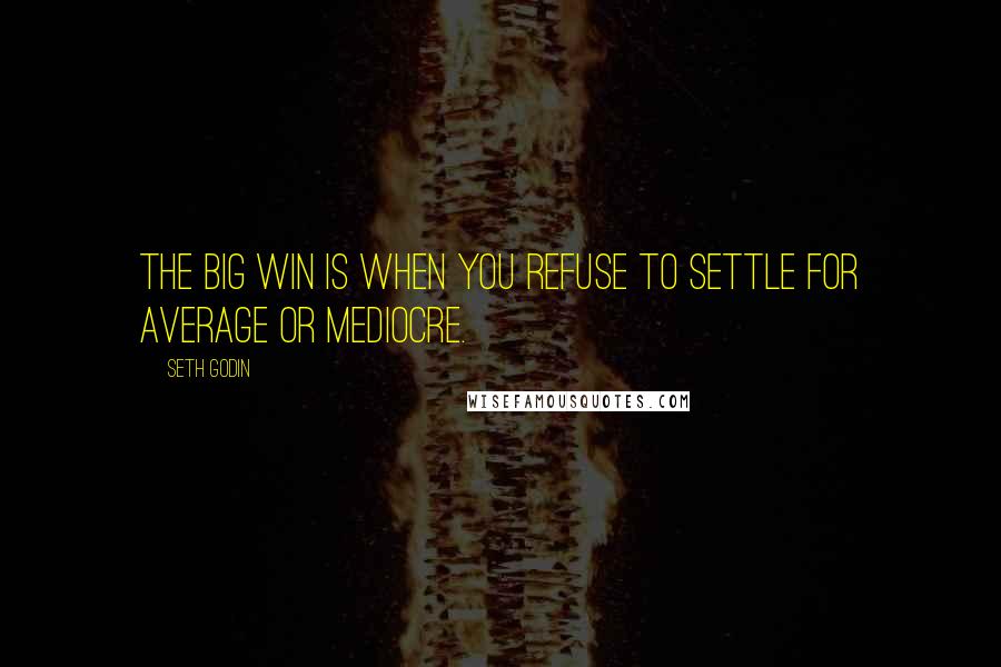Seth Godin Quotes: The big win is when you refuse to settle for average or mediocre.
