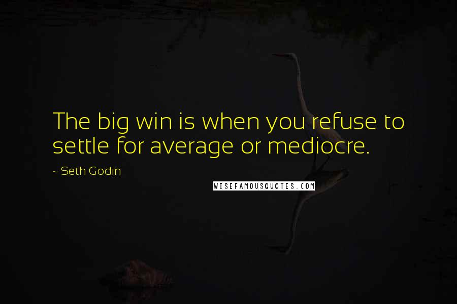 Seth Godin Quotes: The big win is when you refuse to settle for average or mediocre.