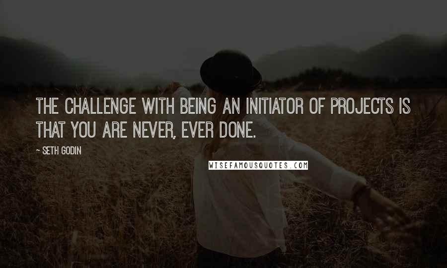 Seth Godin Quotes: The challenge with being an initiator of projects is that you are never, ever done.