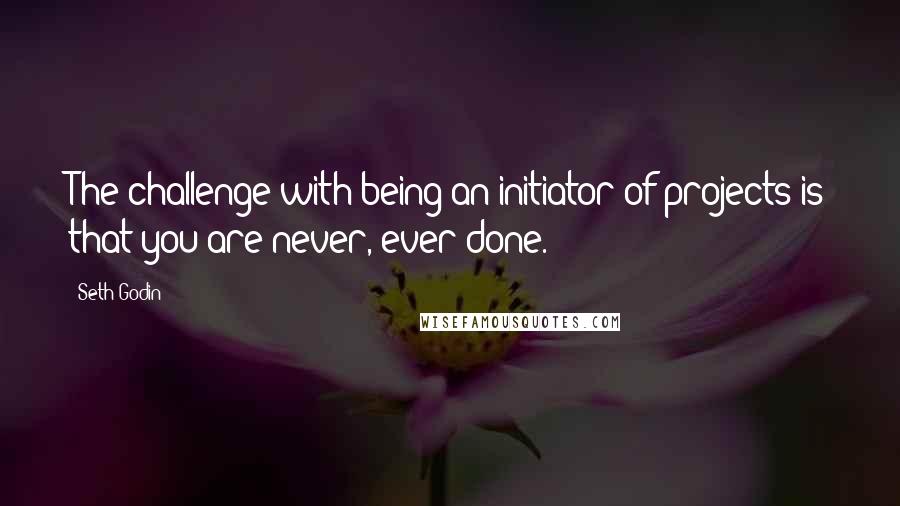 Seth Godin Quotes: The challenge with being an initiator of projects is that you are never, ever done.