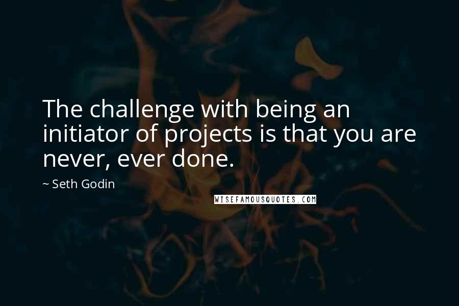 Seth Godin Quotes: The challenge with being an initiator of projects is that you are never, ever done.