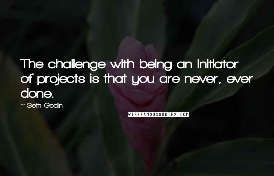 Seth Godin Quotes: The challenge with being an initiator of projects is that you are never, ever done.