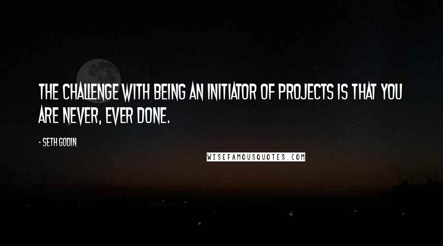 Seth Godin Quotes: The challenge with being an initiator of projects is that you are never, ever done.