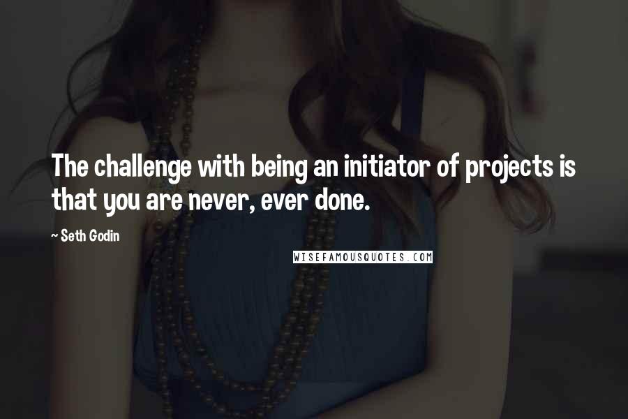 Seth Godin Quotes: The challenge with being an initiator of projects is that you are never, ever done.