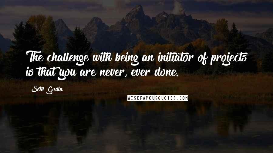 Seth Godin Quotes: The challenge with being an initiator of projects is that you are never, ever done.