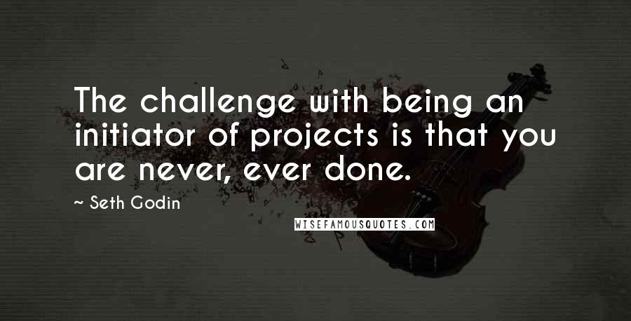 Seth Godin Quotes: The challenge with being an initiator of projects is that you are never, ever done.
