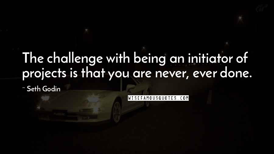 Seth Godin Quotes: The challenge with being an initiator of projects is that you are never, ever done.