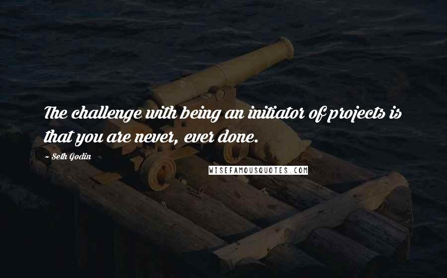 Seth Godin Quotes: The challenge with being an initiator of projects is that you are never, ever done.