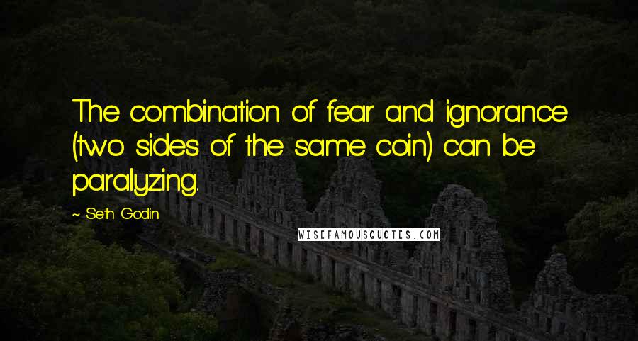 Seth Godin Quotes: The combination of fear and ignorance (two sides of the same coin) can be paralyzing.