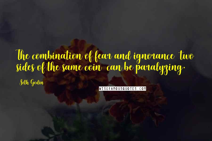 Seth Godin Quotes: The combination of fear and ignorance (two sides of the same coin) can be paralyzing.