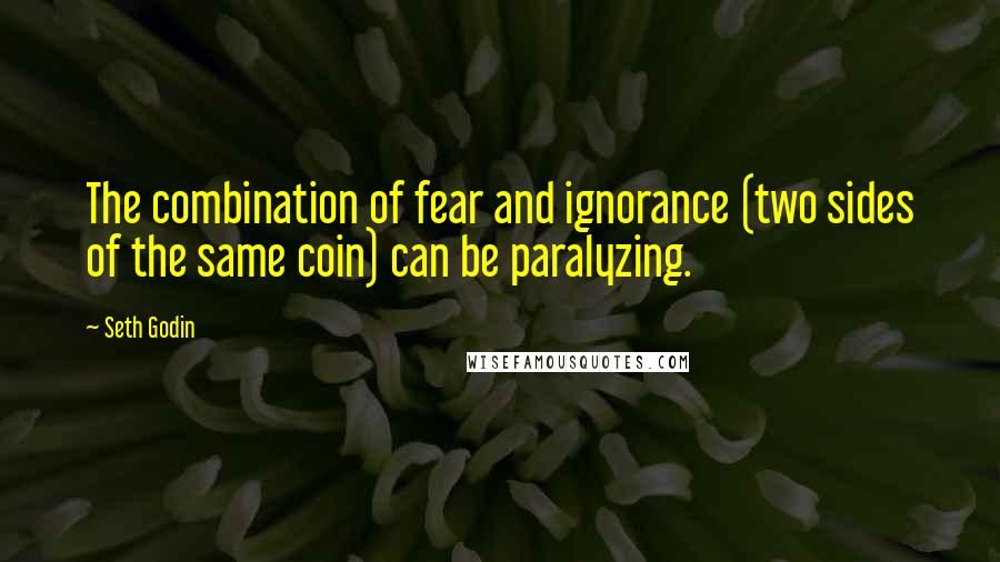 Seth Godin Quotes: The combination of fear and ignorance (two sides of the same coin) can be paralyzing.