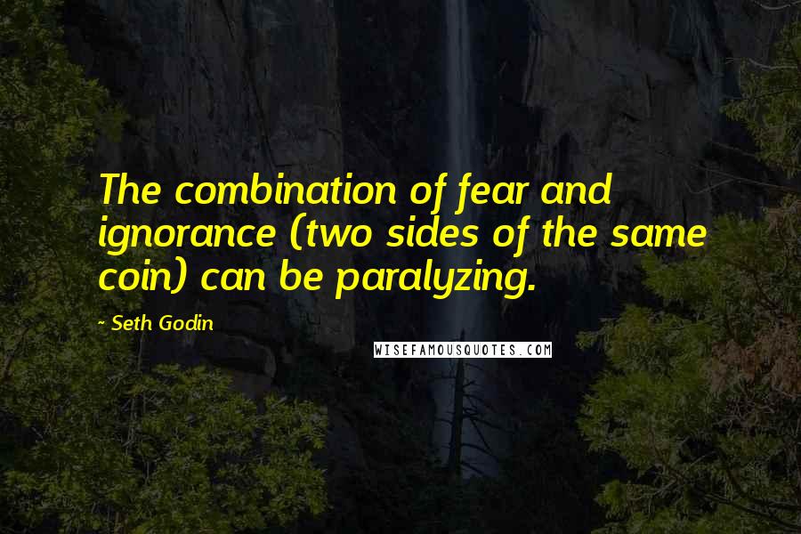 Seth Godin Quotes: The combination of fear and ignorance (two sides of the same coin) can be paralyzing.