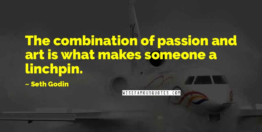 Seth Godin Quotes: The combination of passion and art is what makes someone a linchpin.