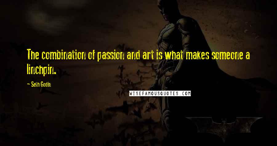 Seth Godin Quotes: The combination of passion and art is what makes someone a linchpin.