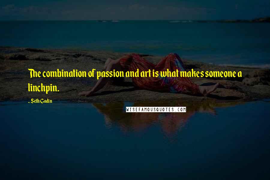 Seth Godin Quotes: The combination of passion and art is what makes someone a linchpin.