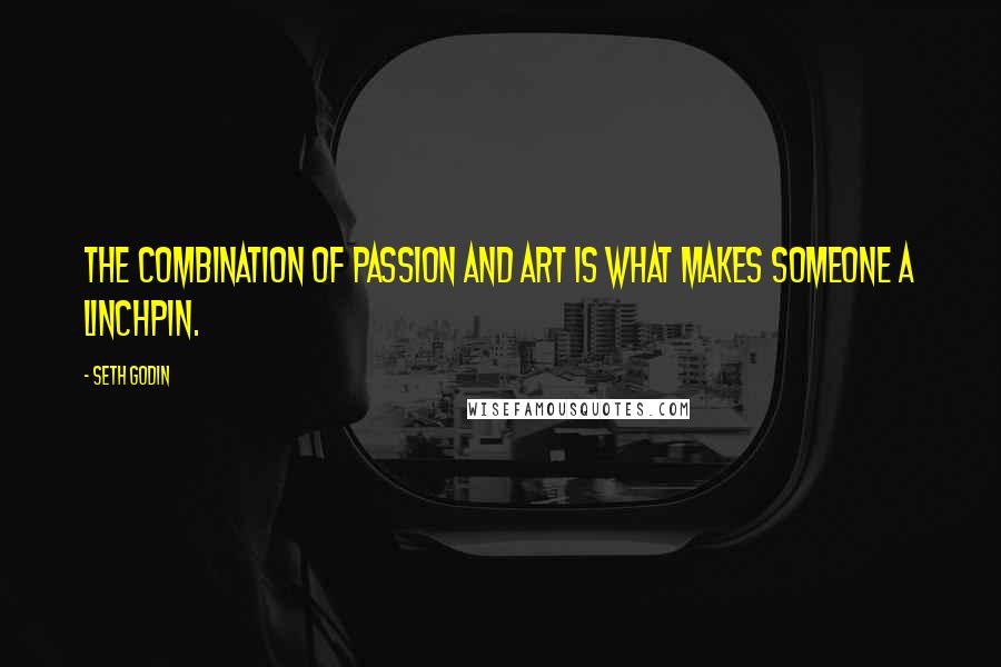 Seth Godin Quotes: The combination of passion and art is what makes someone a linchpin.