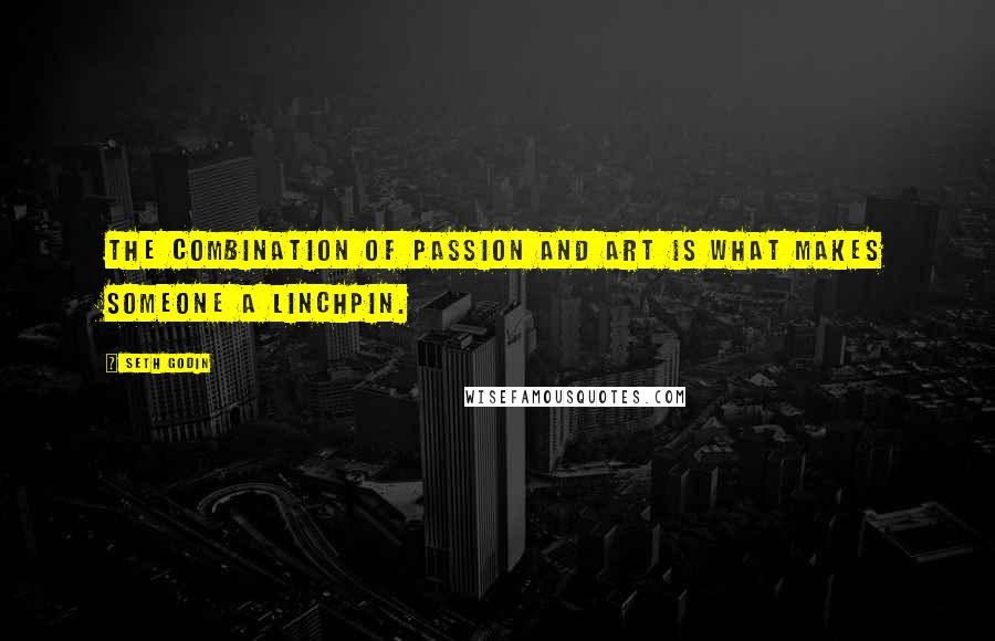 Seth Godin Quotes: The combination of passion and art is what makes someone a linchpin.