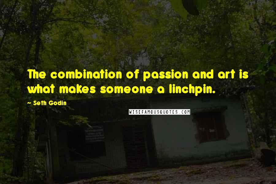Seth Godin Quotes: The combination of passion and art is what makes someone a linchpin.