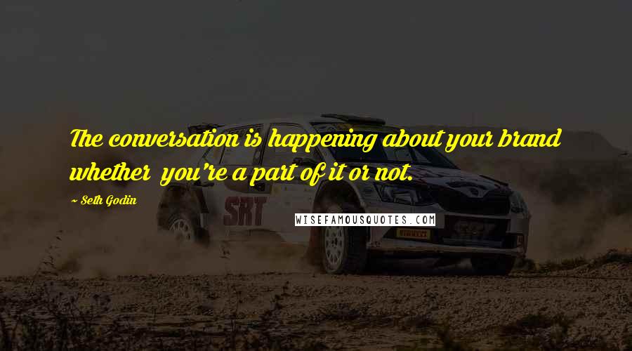 Seth Godin Quotes: The conversation is happening about your brand whether you're a part of it or not.