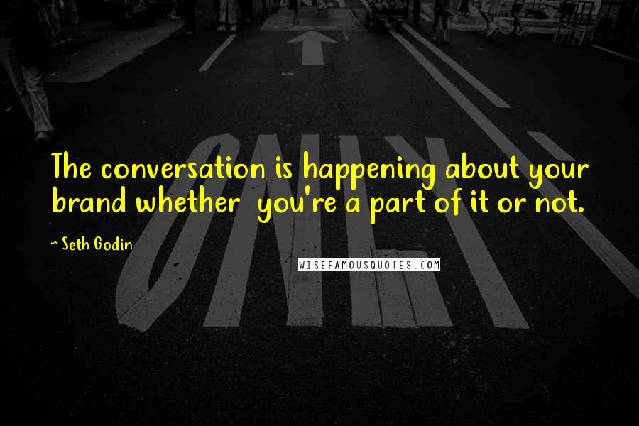 Seth Godin Quotes: The conversation is happening about your brand whether  you're a part of it or not.