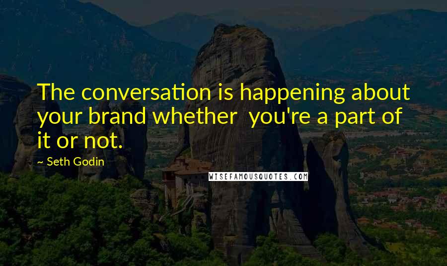 Seth Godin Quotes: The conversation is happening about your brand whether  you're a part of it or not.