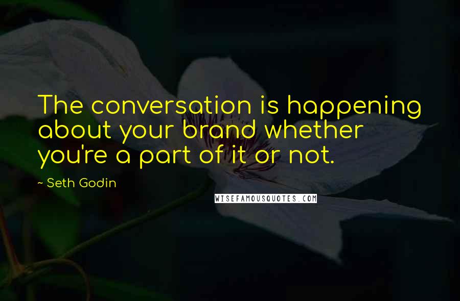 Seth Godin Quotes: The conversation is happening about your brand whether  you're a part of it or not.