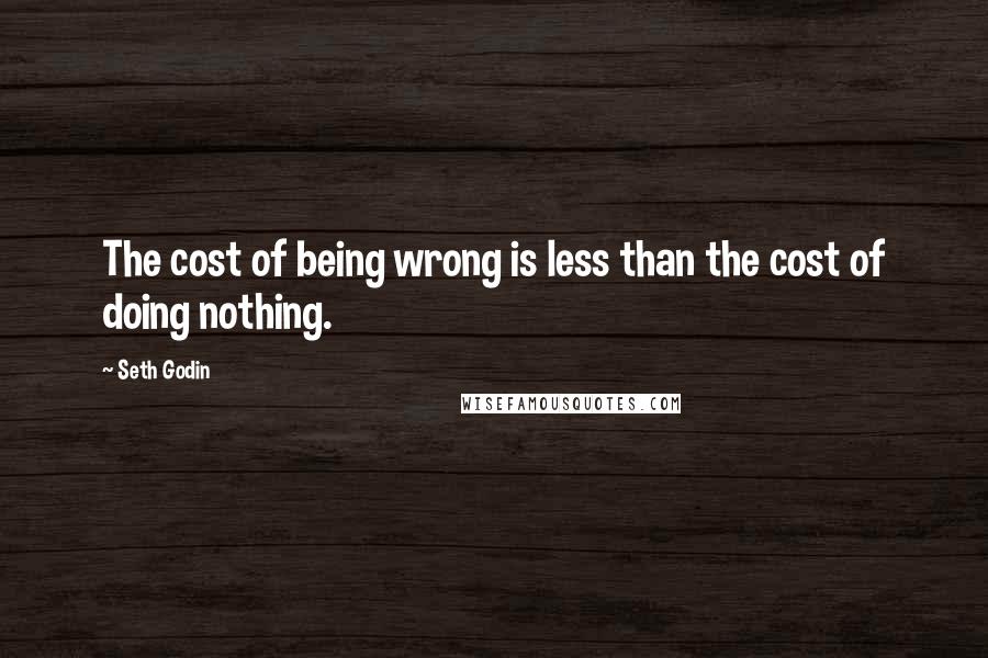 Seth Godin Quotes: The cost of being wrong is less than the cost of doing nothing.
