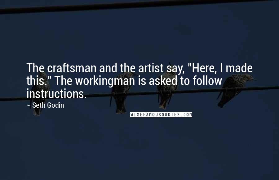 Seth Godin Quotes: The craftsman and the artist say, "Here, I made this." The workingman is asked to follow instructions.