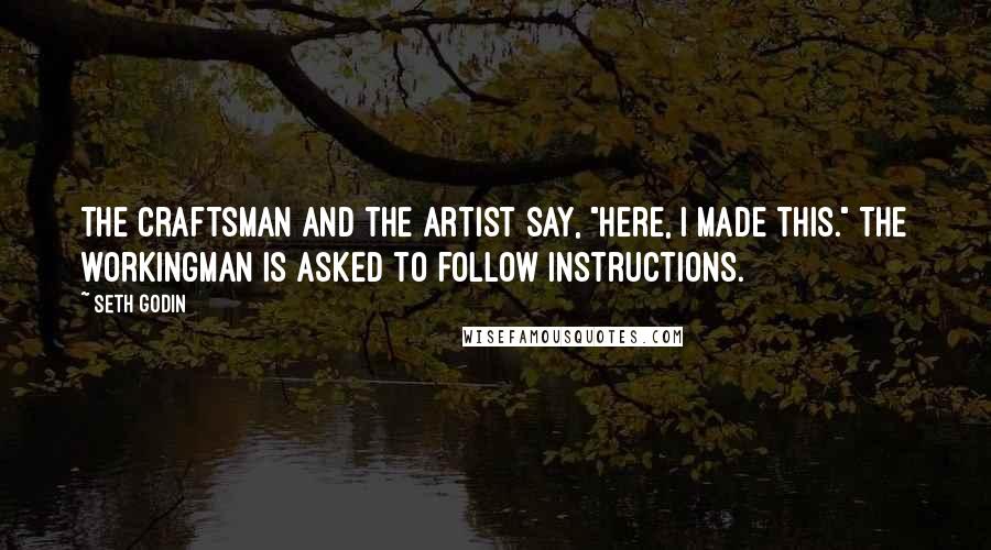 Seth Godin Quotes: The craftsman and the artist say, "Here, I made this." The workingman is asked to follow instructions.