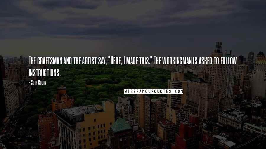 Seth Godin Quotes: The craftsman and the artist say, "Here, I made this." The workingman is asked to follow instructions.