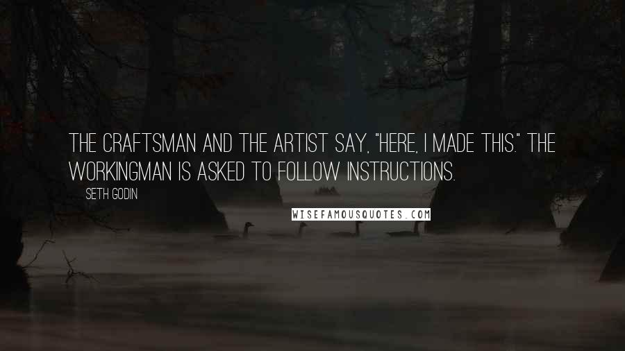 Seth Godin Quotes: The craftsman and the artist say, "Here, I made this." The workingman is asked to follow instructions.