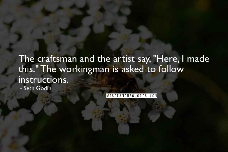 Seth Godin Quotes: The craftsman and the artist say, "Here, I made this." The workingman is asked to follow instructions.