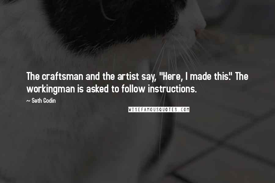Seth Godin Quotes: The craftsman and the artist say, "Here, I made this." The workingman is asked to follow instructions.