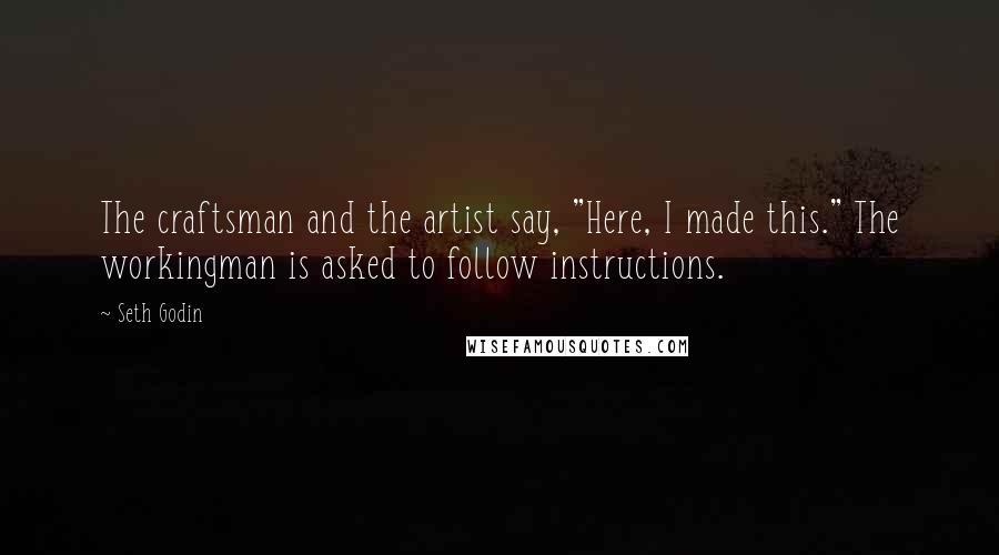 Seth Godin Quotes: The craftsman and the artist say, "Here, I made this." The workingman is asked to follow instructions.
