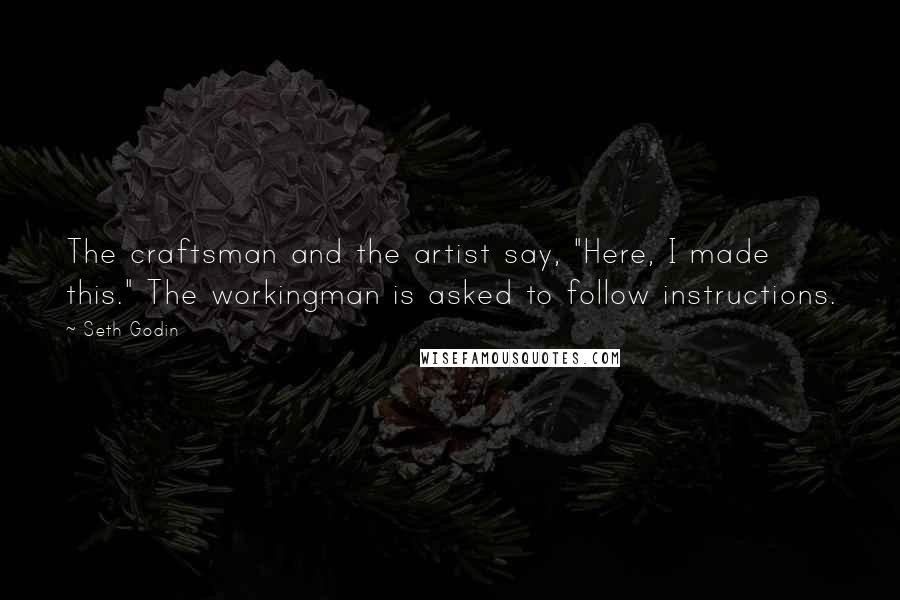 Seth Godin Quotes: The craftsman and the artist say, "Here, I made this." The workingman is asked to follow instructions.