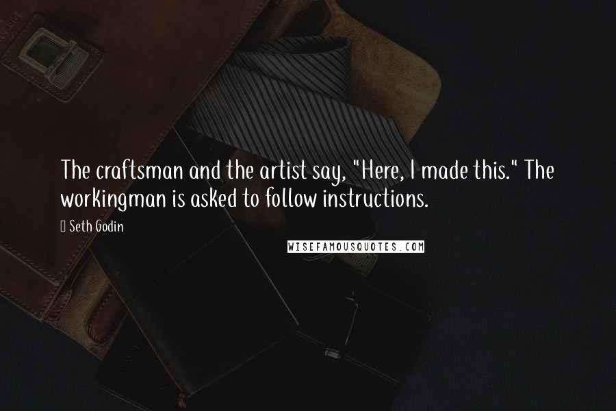 Seth Godin Quotes: The craftsman and the artist say, "Here, I made this." The workingman is asked to follow instructions.