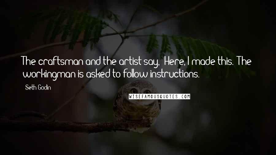 Seth Godin Quotes: The craftsman and the artist say, "Here, I made this." The workingman is asked to follow instructions.