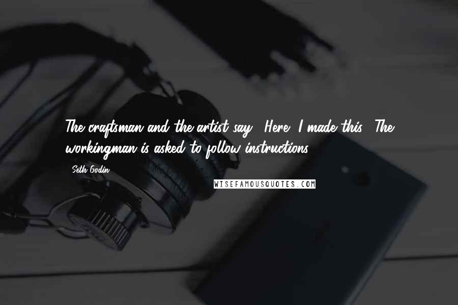 Seth Godin Quotes: The craftsman and the artist say, "Here, I made this." The workingman is asked to follow instructions.