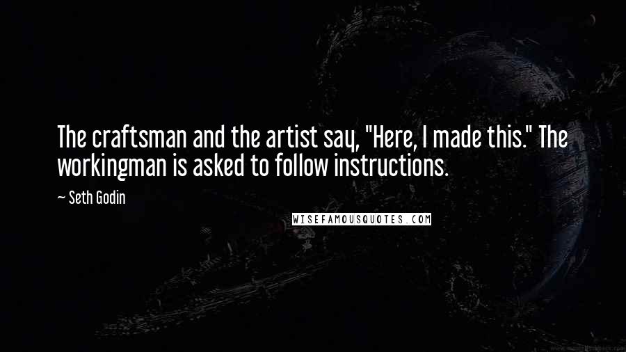 Seth Godin Quotes: The craftsman and the artist say, "Here, I made this." The workingman is asked to follow instructions.