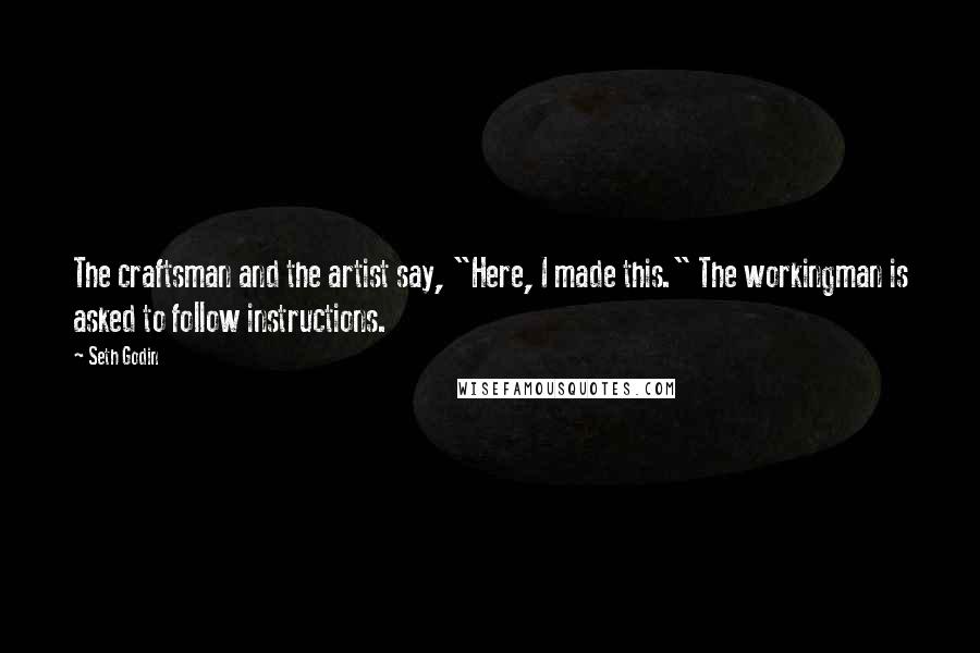 Seth Godin Quotes: The craftsman and the artist say, "Here, I made this." The workingman is asked to follow instructions.