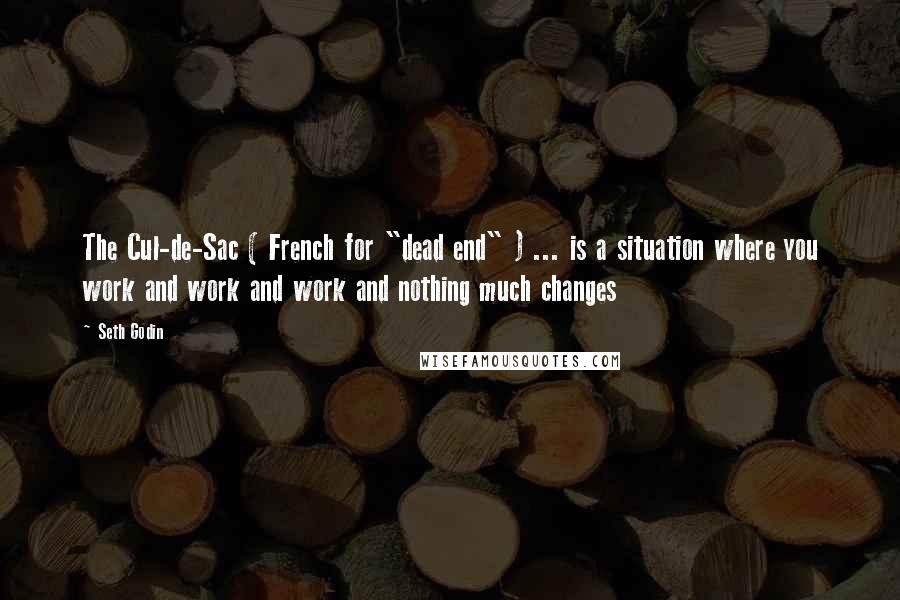 Seth Godin Quotes: The Cul-de-Sac ( French for "dead end" ) ... is a situation where you work and work and work and nothing much changes