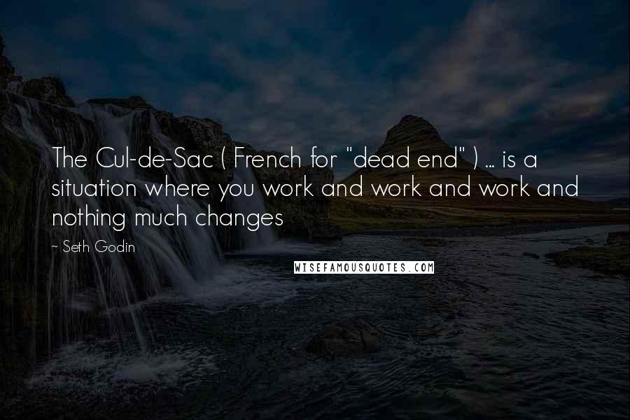 Seth Godin Quotes: The Cul-de-Sac ( French for "dead end" ) ... is a situation where you work and work and work and nothing much changes